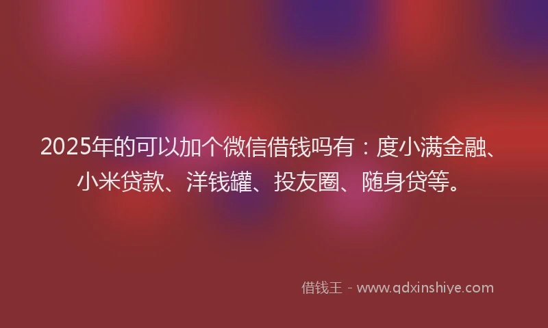 2025年的可以加个微信借钱吗有：度小满金融、小米贷款、洋钱罐、投友圈、随身贷等。