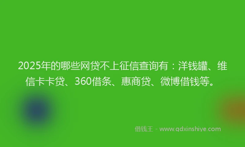 2025年的哪些网贷不上征信查询有：洋钱罐、维信卡卡贷、360借条、惠商贷、微博借钱等。