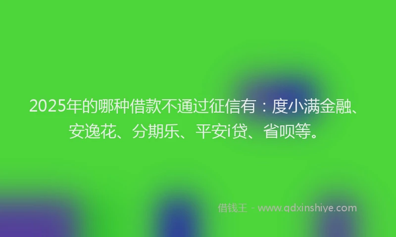 2025年的哪种借款不通过征信有：度小满金融、安逸花、分期乐、平安i贷、省呗等。
