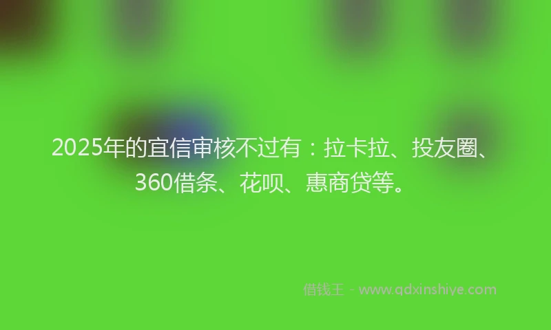2025年的宜信审核不过有：拉卡拉、投友圈、360借条、花呗、惠商贷等。