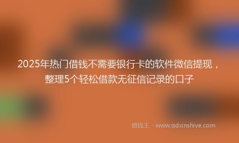 2025年热门借钱不需要银行卡的软件微信提现，整理5个轻松借款无征信记录的口子