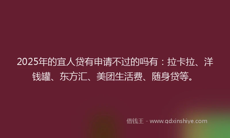 2025年的宜人贷有申请不过的吗有：拉卡拉、洋钱罐、东方汇、美团生活费、随身贷等。