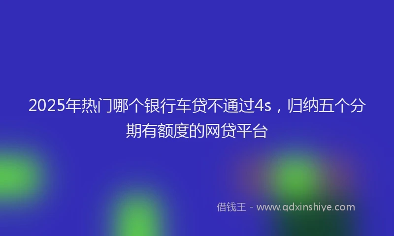 2025年热门哪个银行车贷不通过4s，归纳五个分期有额度的网贷平台