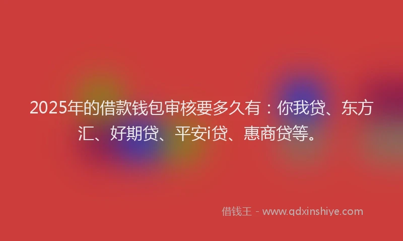 2025年的借款钱包审核要多久有：你我贷、东方汇、好期贷、平安i贷、惠商贷等。