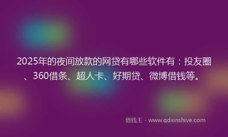 2025年的夜间放款的网贷有哪些软件有：投友圈、360借条、超人卡、好期贷、微博借钱等。