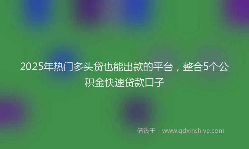 2025年热门多头贷也能出款的平台，整合5个公积金快速贷款口子