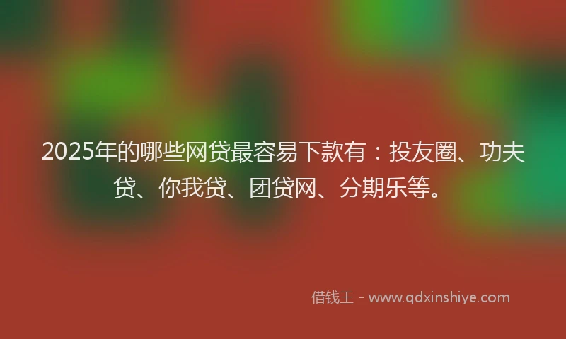 2025年的哪些网贷最容易下款有：投友圈、功夫贷、你我贷、团贷网、分期乐等。