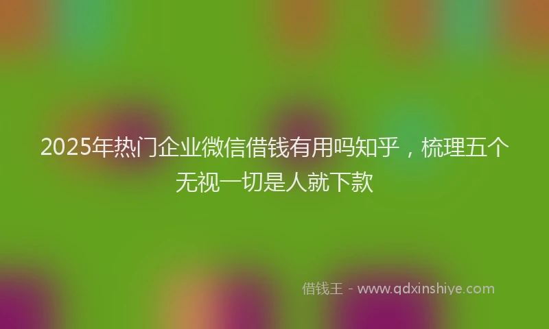 2025年热门企业微信借钱有用吗知乎，梳理五个无视一切是人就下款