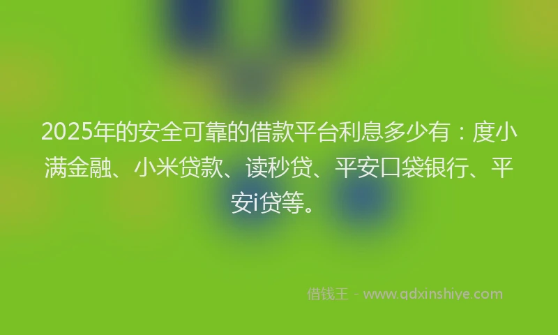 2025年的安全可靠的借款平台利息多少有：度小满金融、小米贷款、读秒贷、平安口袋银行、平安i贷等。