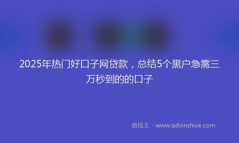 2025年热门好口子网贷款，总结5个黑户急需三万秒到的的口子