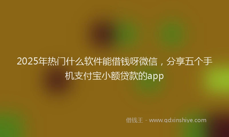 2025年热门什么软件能借钱呀微信，分享五个手机支付宝小额贷款的app