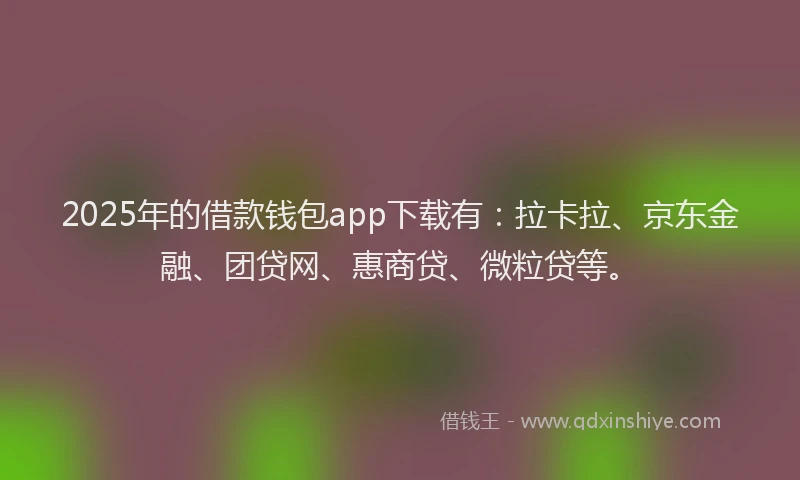 2025年的借款钱包app下载有：拉卡拉、京东金融、团贷网、惠商贷、微粒贷等。