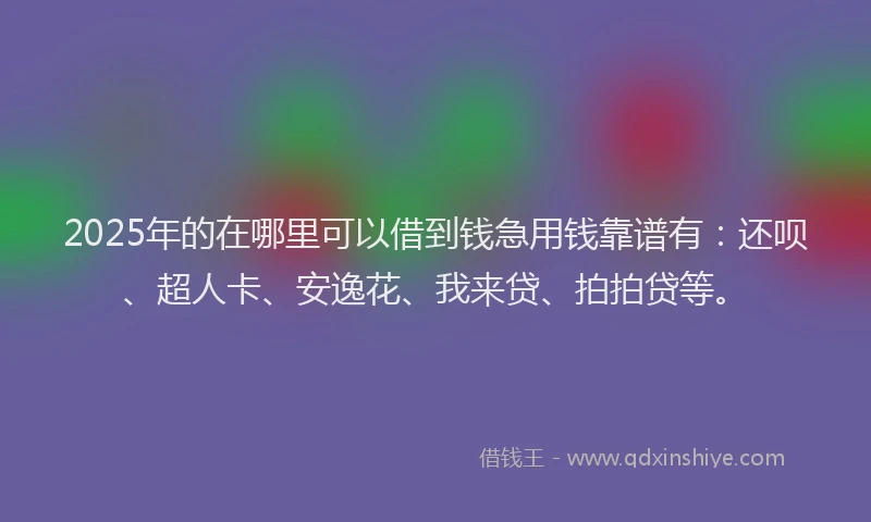 2025年的在哪里可以借到钱急用钱靠谱有：还呗、超人卡、安逸花、我来贷、拍拍贷等。