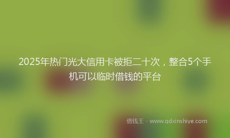 2025年热门光大信用卡被拒二十次，整合5个手机可以临时借钱的平台