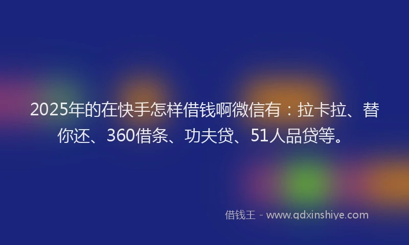 2025年的在快手怎样借钱啊微信有：拉卡拉、替你还、360借条、功夫贷、51人品贷等。