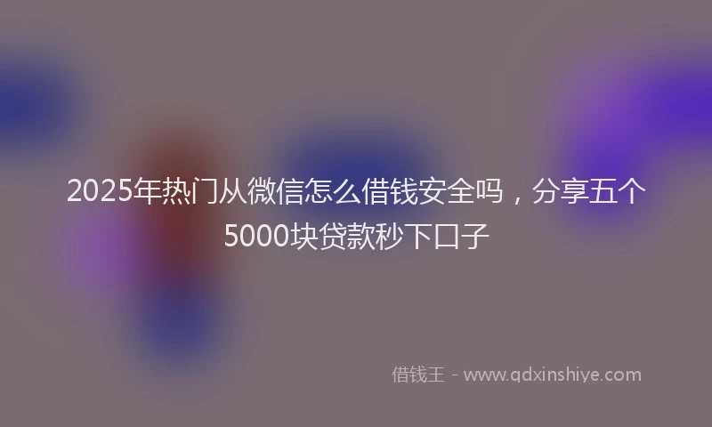 2025年热门从微信怎么借钱安全吗，分享五个5000块贷款秒下口子
