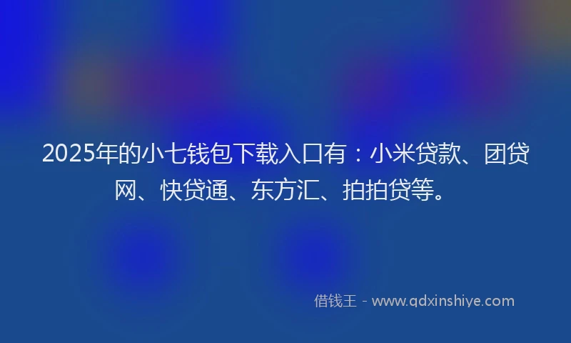 2025年的小七钱包下载入口有：小米贷款、团贷网、快贷通、东方汇、拍拍贷等。