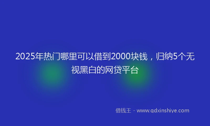 2025年热门哪里可以借到2000块钱，归纳5个无视黑白的网贷平台