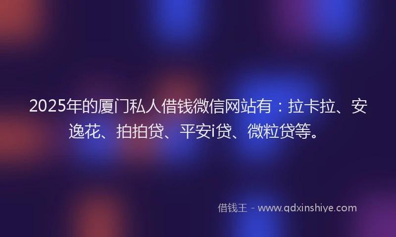 2025年的厦门私人借钱微信网站有：拉卡拉、安逸花、拍拍贷、平安i贷、微粒贷等。