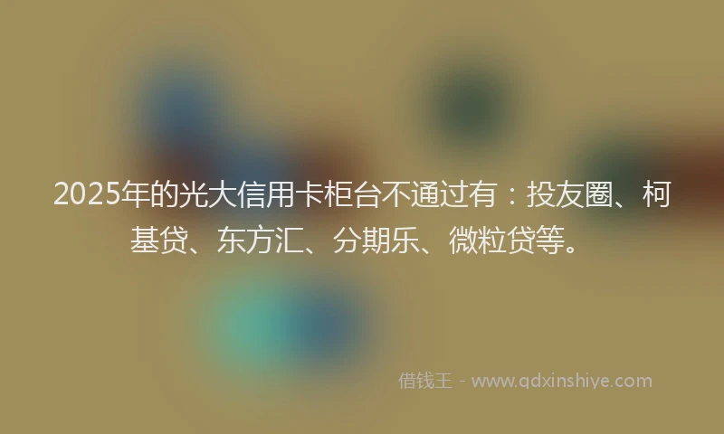 2025年的光大信用卡柜台不通过有：投友圈、柯基贷、东方汇、分期乐、微粒贷等。