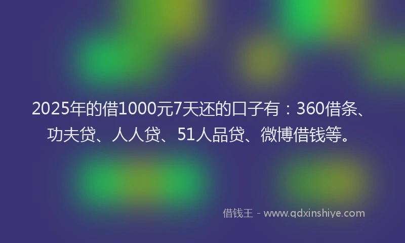 2025年的借1000元7天还的口子有：360借条、功夫贷、人人贷、51人品贷、微博借钱等。