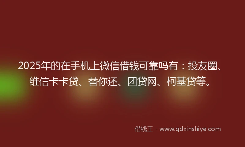 2025年的在手机上微信借钱可靠吗有：投友圈、维信卡卡贷、替你还、团贷网、柯基贷等。