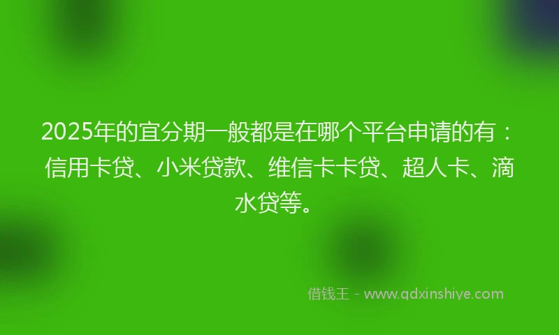2025年的宜分期一般都是在哪个平台申请的有：信用卡贷、小米贷款、维信卡卡贷、超人卡、滴水贷等。