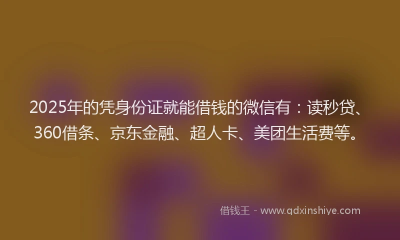 2025年的凭身份证就能借钱的微信有：读秒贷、360借条、京东金融、超人卡、美团生活费等。
