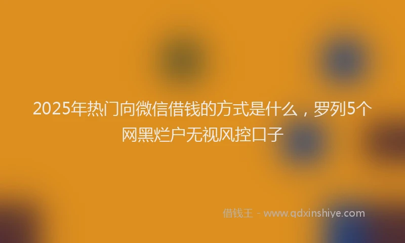2025年热门向微信借钱的方式是什么，罗列5个网黑烂户无视风控口子