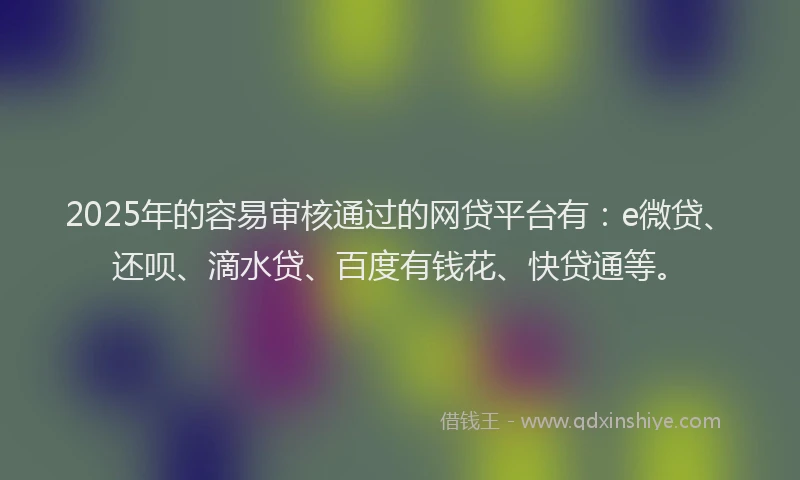 2025年的容易审核通过的网贷平台有：e微贷、还呗、滴水贷、百度有钱花、快贷通等。