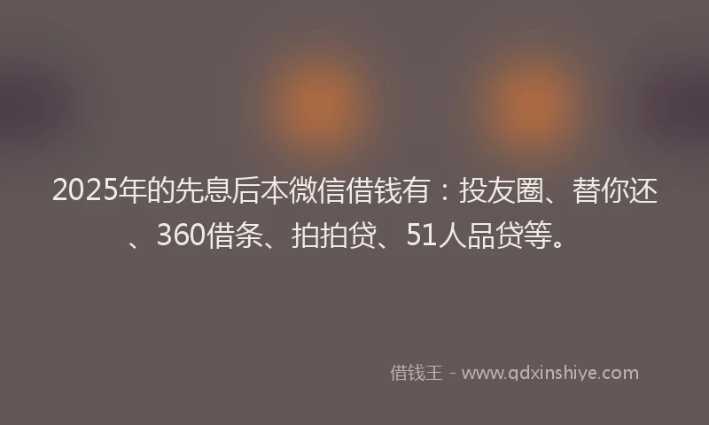 2025年的先息后本微信借钱有：投友圈、替你还、360借条、拍拍贷、51人品贷等。