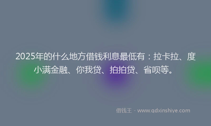 2025年的什么地方借钱利息最低有：拉卡拉、度小满金融、你我贷、拍拍贷、省呗等。