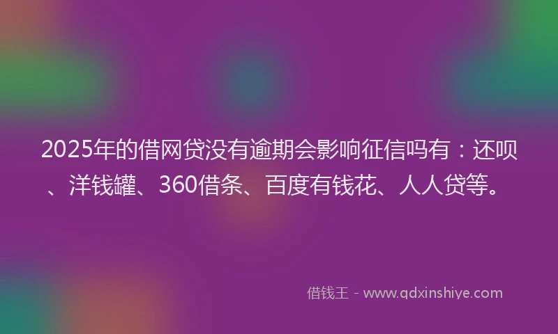 2025年的借网贷没有逾期会影响征信吗有：还呗、洋钱罐、360借条、百度有钱花、人人贷等。