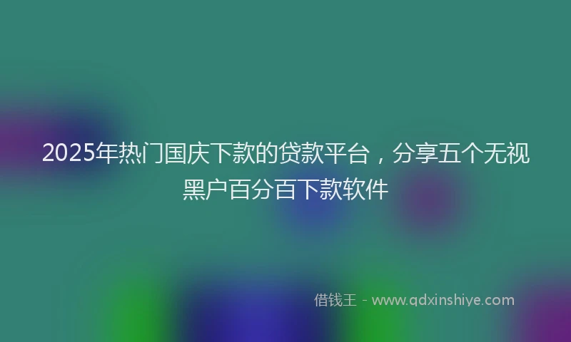 2025年热门国庆下款的贷款平台，分享五个无视黑户百分百下款软件