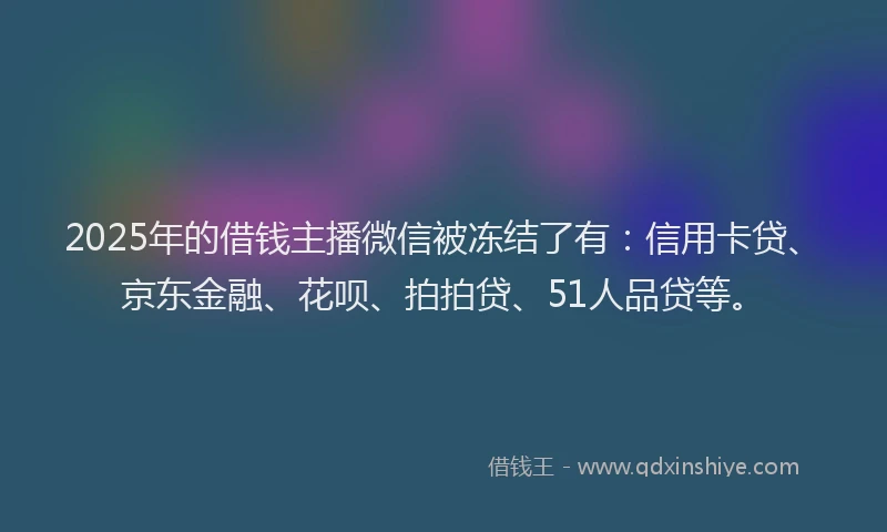 2025年的借钱主播微信被冻结了有：信用卡贷、京东金融、花呗、拍拍贷、51人品贷等。