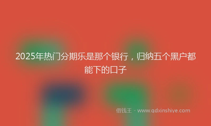 2025年热门分期乐是那个银行，归纳五个黑户都能下的口子