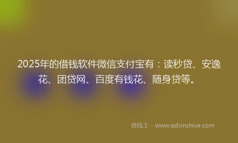 2025年的借钱软件微信支付宝有：读秒贷、安逸花、团贷网、百度有钱花、随身贷等。