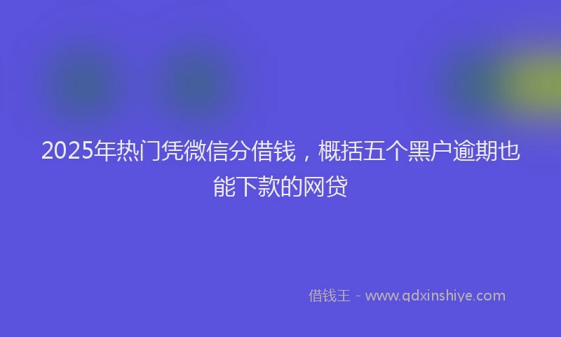 2025年热门凭微信分借钱，概括五个黑户逾期也能下款的网贷