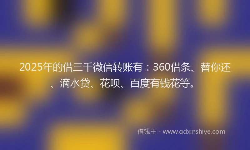 2025年的借三千微信转账有：360借条、替你还、滴水贷、花呗、百度有钱花等。