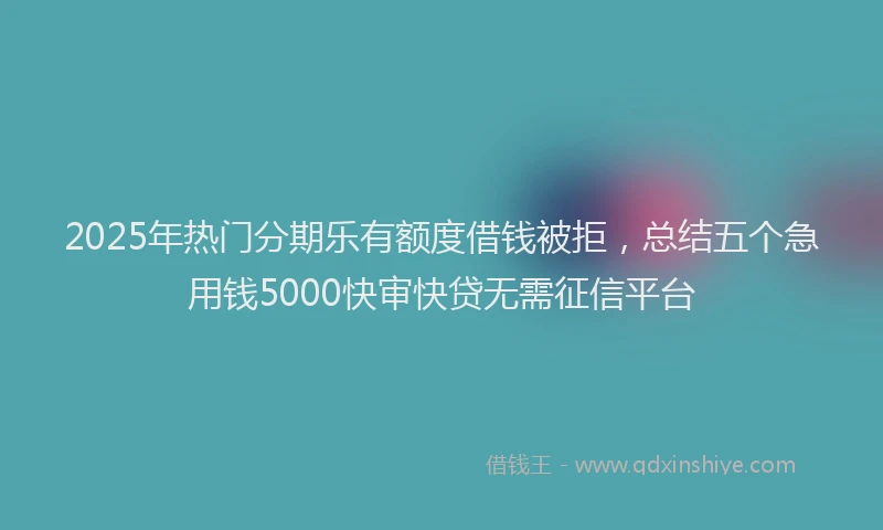 2025年热门分期乐有额度借钱被拒，总结五个急用钱5000快审快贷无需征信平台