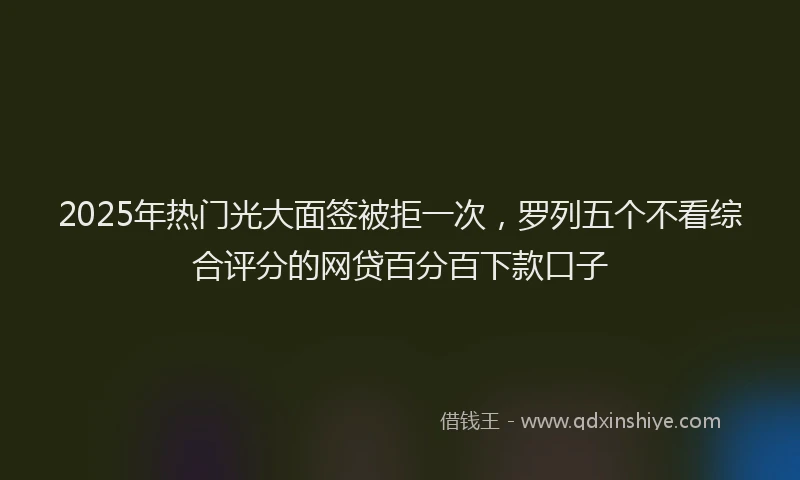 2025年热门光大面签被拒一次，罗列五个不看综合评分的网贷百分百下款口子