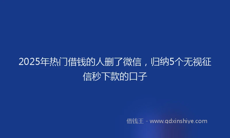 2025年热门借钱的人删了微信，归纳5个无视征信秒下款的口子