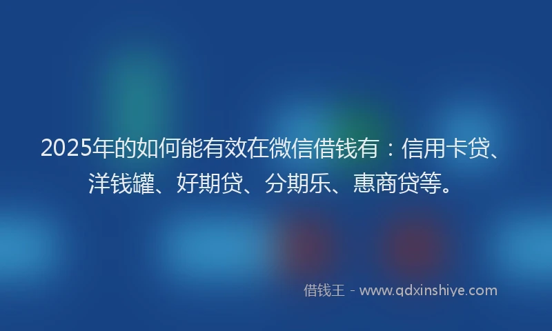 2025年的如何能有效在微信借钱有：信用卡贷、洋钱罐、好期贷、分期乐、惠商贷等。