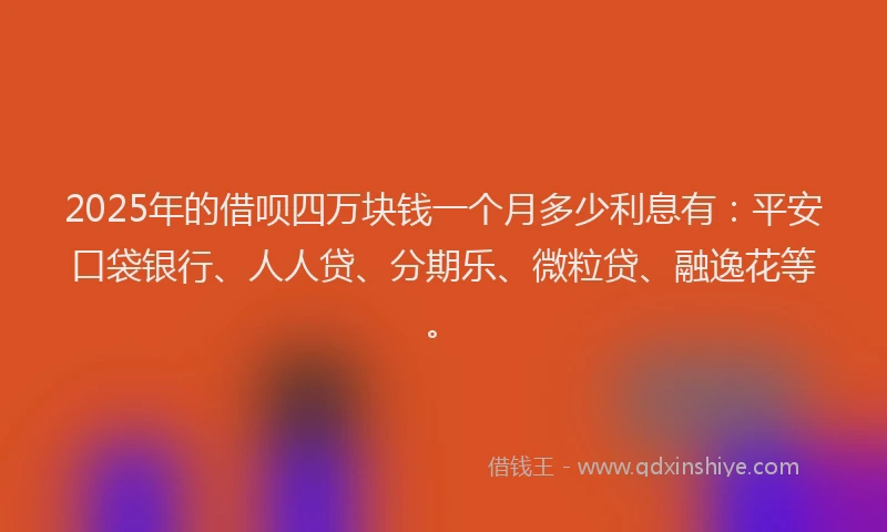 2025年的借呗四万块钱一个月多少利息有：平安口袋银行、人人贷、分期乐、微粒贷、融逸花等。