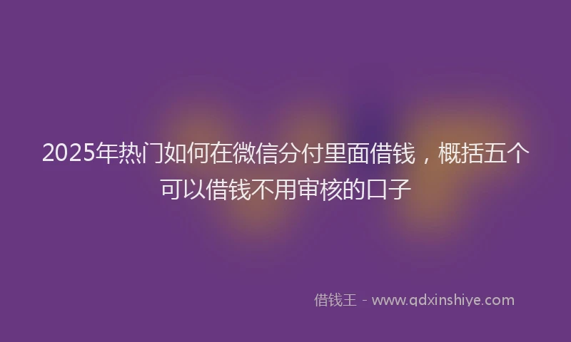 2025年热门如何在微信分付里面借钱，概括五个可以借钱不用审核的口子