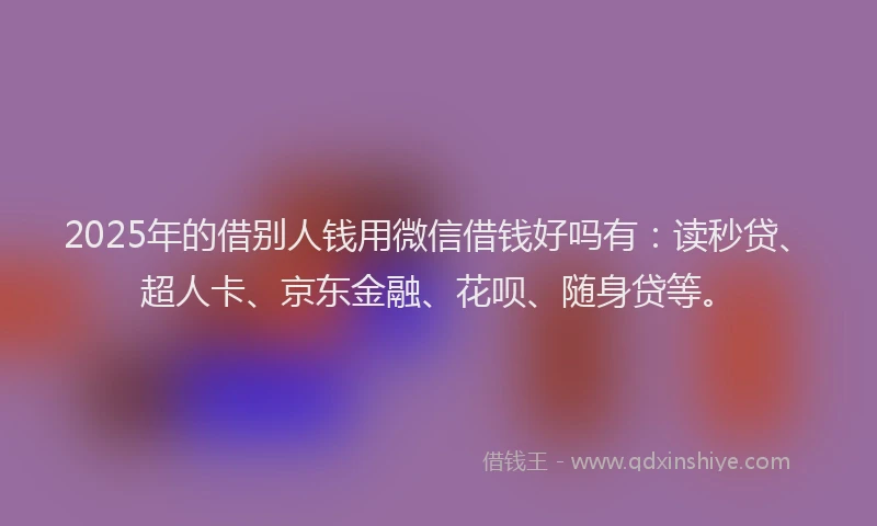 2025年的借别人钱用微信借钱好吗有：读秒贷、超人卡、京东金融、花呗、随身贷等。