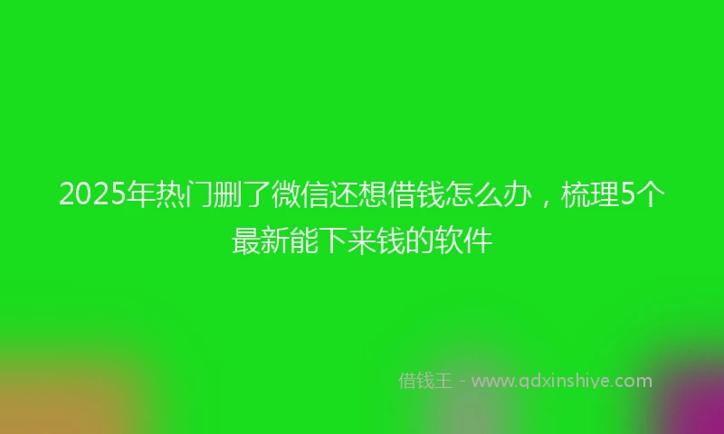 2025年热门删了微信还想借钱怎么办，梳理5个最新能下来钱的软件