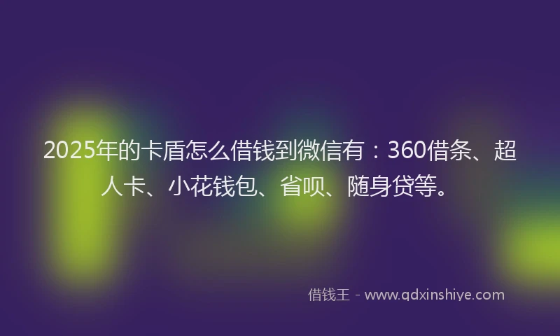 2025年的卡盾怎么借钱到微信有：360借条、超人卡、小花钱包、省呗、随身贷等。