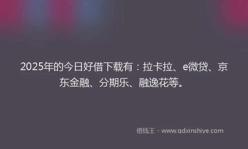 2025年的今日好借下载有：拉卡拉、e微贷、京东金融、分期乐、融逸花等。