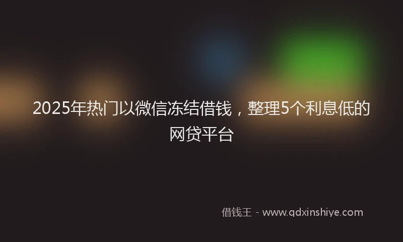 2025年热门以微信冻结借钱，整理5个利息低的网贷平台